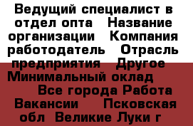 Ведущий специалист в отдел опта › Название организации ­ Компания-работодатель › Отрасль предприятия ­ Другое › Минимальный оклад ­ 42 000 - Все города Работа » Вакансии   . Псковская обл.,Великие Луки г.